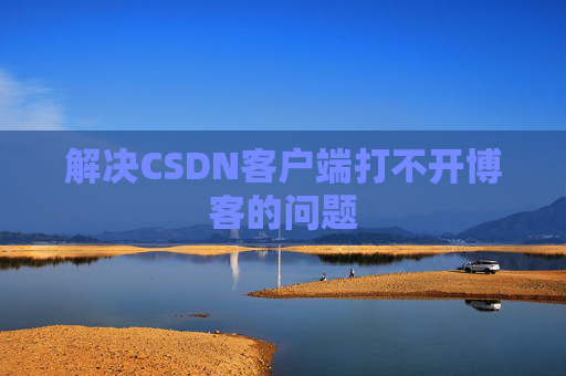 解决CSDN客户端打不开博客的问题 解决CSDN客户端打不开博客的问题
